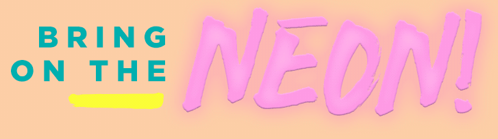 BRING ON THE NEON!